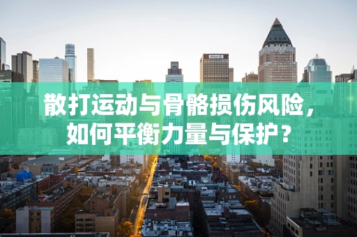 散打运动与骨骼损伤风险，如何平衡力量与保护？
