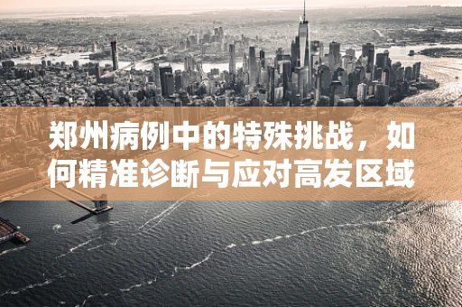 郑州病例中的特殊挑战，如何精准诊断与应对高发区域肺癌的‘地域性’特征？