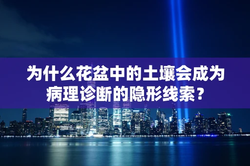 为什么花盆中的土壤会成为病理诊断的隐形线索？