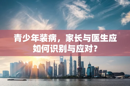 青少年装病，家长与医生应如何识别与应对？