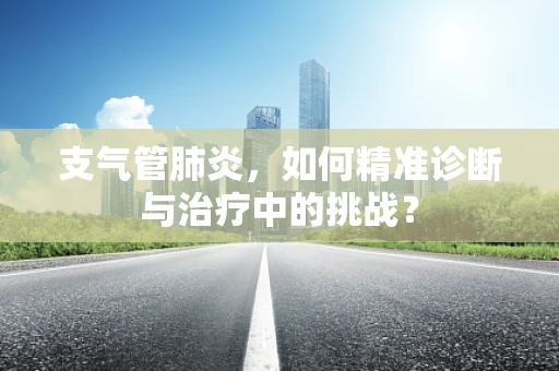 支气管肺炎，如何精准诊断与治疗中的挑战？
