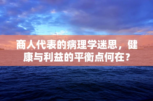 商人代表的病理学迷思，健康与利益的平衡点何在？