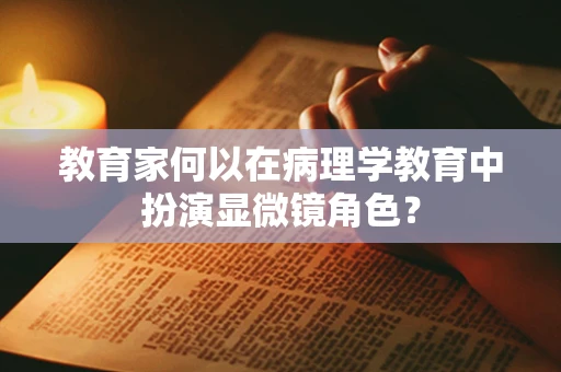 教育家何以在病理学教育中扮演显微镜角色？