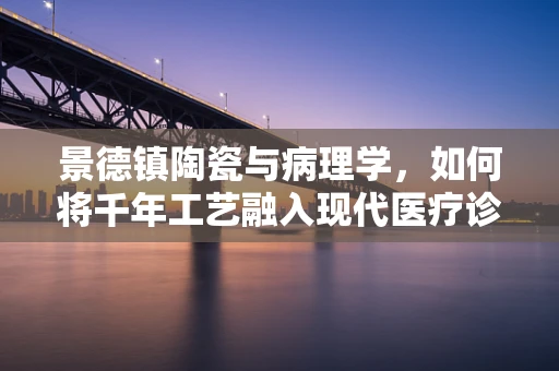 景德镇陶瓷与病理学，如何将千年工艺融入现代医疗诊断？