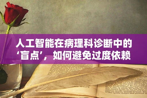 人工智能在病理科诊断中的‘盲点’，如何避免过度依赖与误诊？
