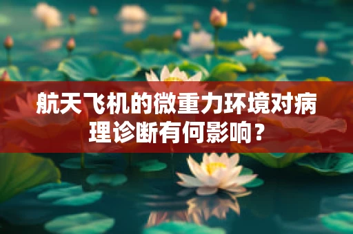 航天飞机的微重力环境对病理诊断有何影响？