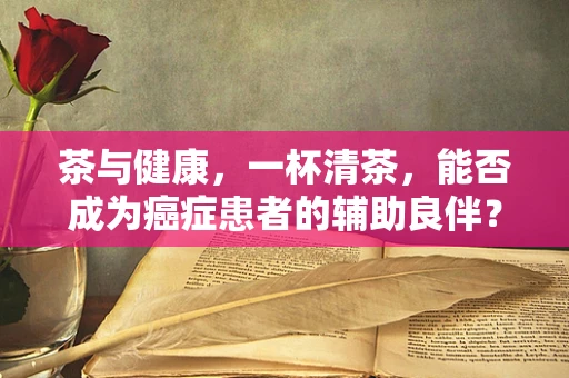 茶与健康，一杯清茶，能否成为癌症患者的辅助良伴？
