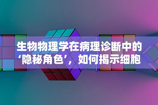 生物物理学在病理诊断中的‘隐秘角色’，如何揭示细胞活动的微观奥秘？