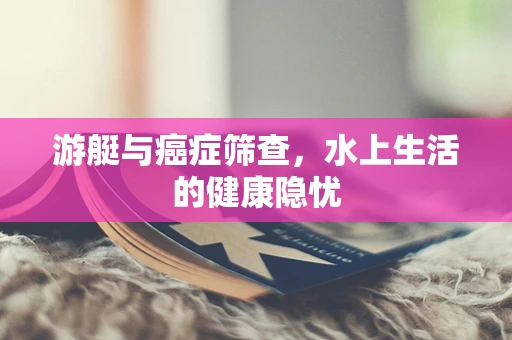 游艇与癌症筛查，水上生活的健康隐忧