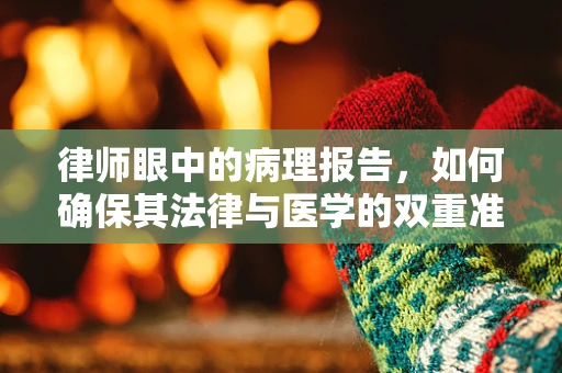 律师眼中的病理报告，如何确保其法律与医学的双重准确性？