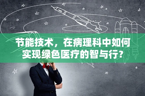 节能技术，在病理科中如何实现绿色医疗的智与行？