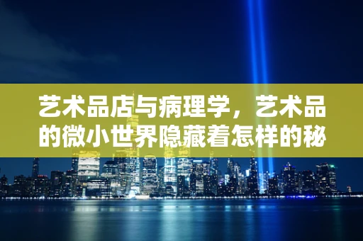 艺术品店与病理学，艺术品的微小世界隐藏着怎样的秘密？