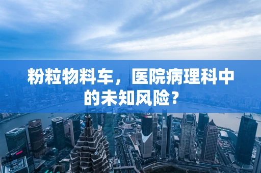 粉粒物料车，医院病理科中的未知风险？