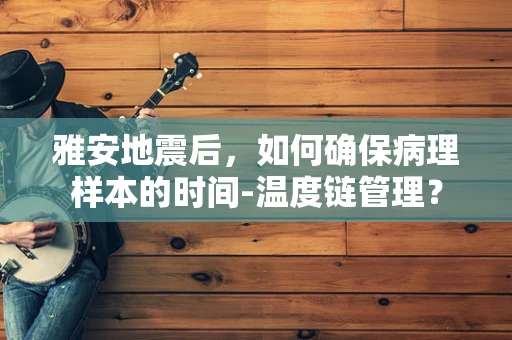 雅安地震后，如何确保病理样本的时间-温度链管理？