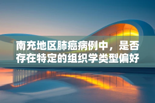 南充地区肺癌病例中，是否存在特定的组织学类型偏好？