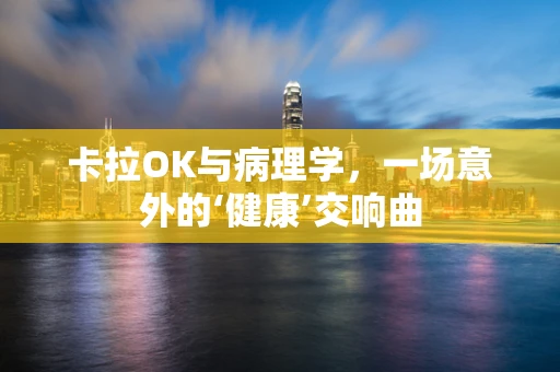 卡拉OK与病理学，一场意外的‘健康’交响曲