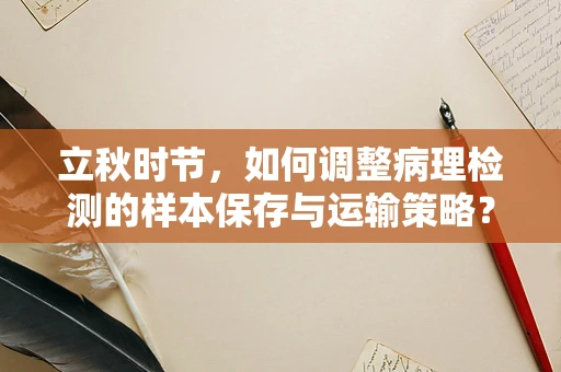 立秋时节，如何调整病理检测的样本保存与运输策略？