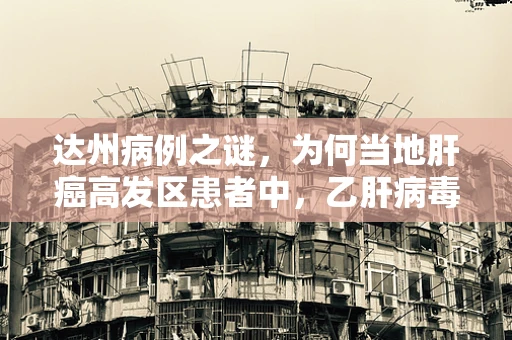 达州病例之谜，为何当地肝癌高发区患者中，乙肝病毒携带者比例显著？