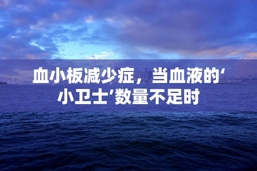 血小板减少症，当血液的‘小卫士’数量不足时