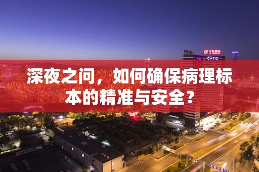 深夜之问，如何确保病理标本的精准与安全？