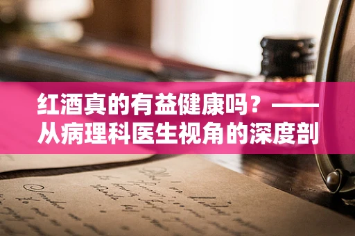 红酒真的有益健康吗？——从病理科医生视角的深度剖析