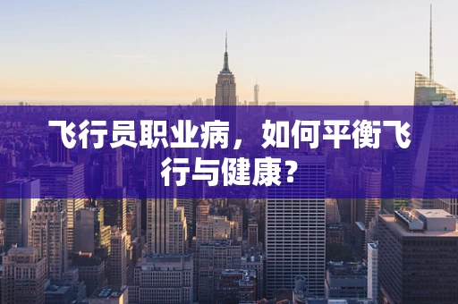 飞行员职业病，如何平衡飞行与健康？