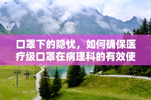 口罩下的隐忧，如何确保医疗级口罩在病理科的有效使用？
