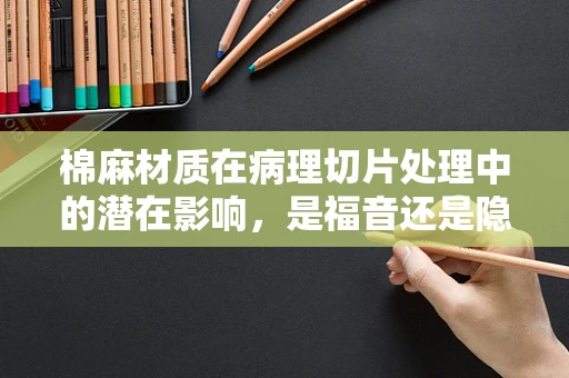 棉麻材质在病理切片处理中的潜在影响，是福音还是隐忧？