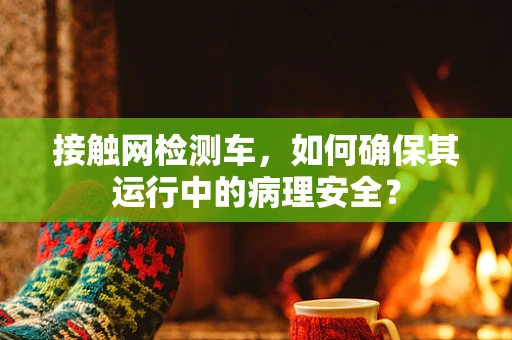 接触网检测车，如何确保其运行中的病理安全？