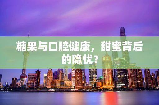 糖果与口腔健康，甜蜜背后的隐忧？
