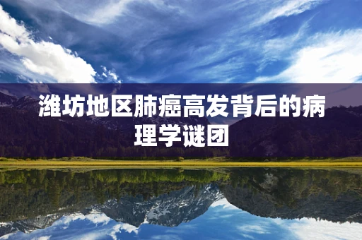 潍坊地区肺癌高发背后的病理学谜团