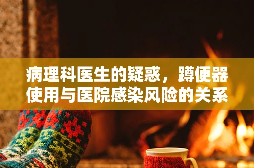病理科医生的疑惑，蹲便器使用与医院感染风险的关系