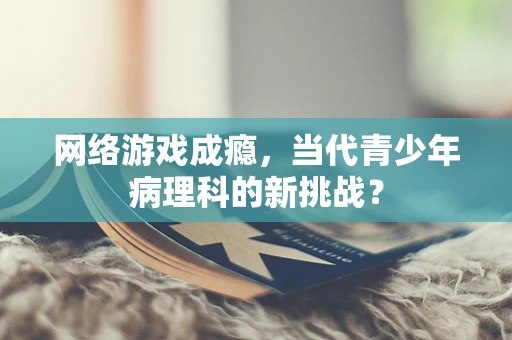 网络游戏成瘾，当代青少年病理科的新挑战？