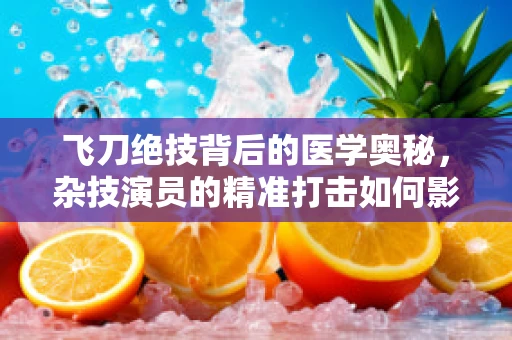 飞刀绝技背后的医学奥秘，杂技演员的精准打击如何影响病理诊断？