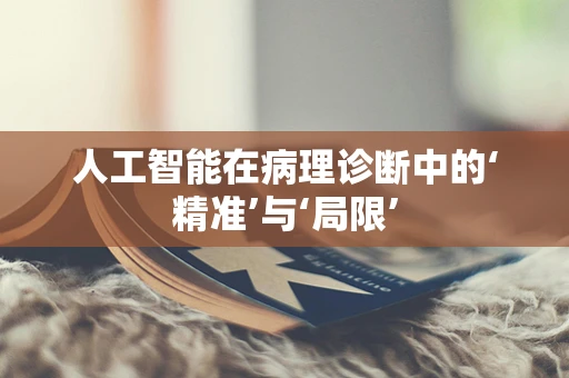 人工智能在病理诊断中的‘精准’与‘局限’