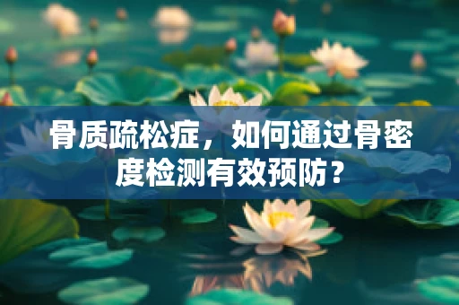 骨质疏松症，如何通过骨密度检测有效预防？