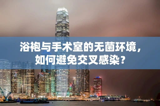 浴袍与手术室的无菌环境，如何避免交叉感染？
