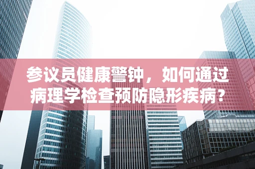 参议员健康警钟，如何通过病理学检查预防隐形疾病？