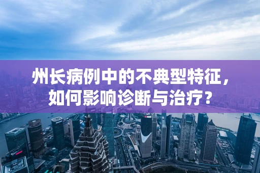州长病例中的不典型特征，如何影响诊断与治疗？