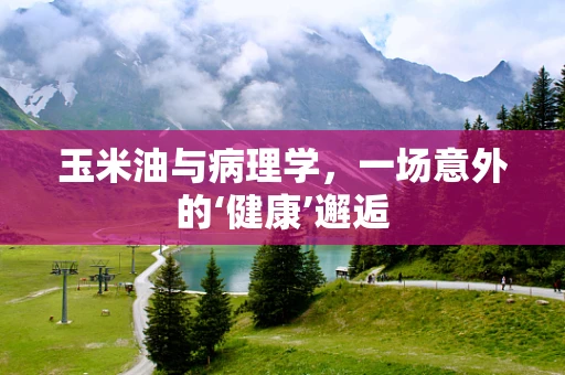 玉米油与病理学，一场意外的‘健康’邂逅
