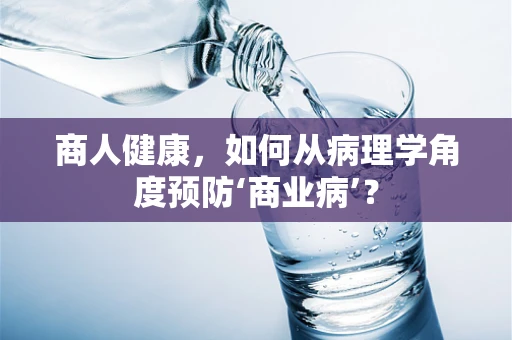 商人健康，如何从病理学角度预防‘商业病’？