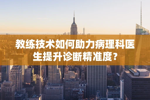 教练技术如何助力病理科医生提升诊断精准度？