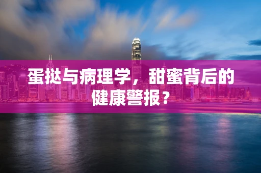 蛋挞与病理学，甜蜜背后的健康警报？