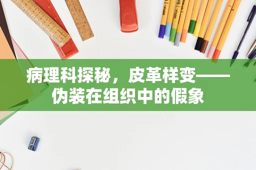 病理科探秘，皮革样变——伪装在组织中的假象