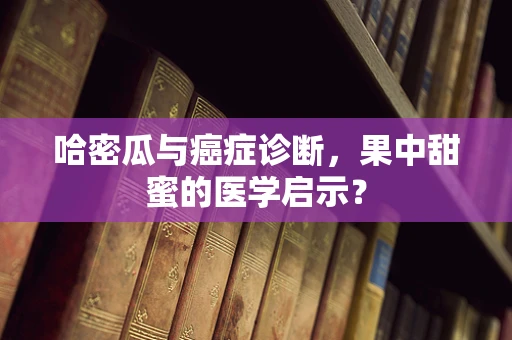 哈密瓜与癌症诊断，果中甜蜜的医学启示？