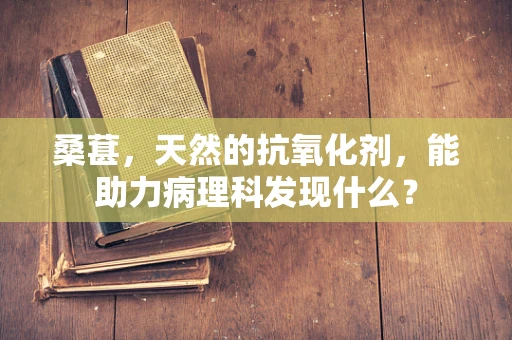 桑葚，天然的抗氧化剂，能助力病理科发现什么？