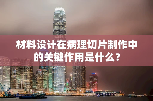 材料设计在病理切片制作中的关键作用是什么？