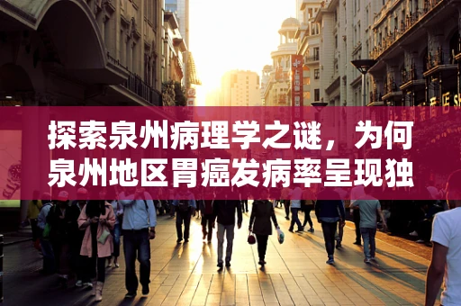 探索泉州病理学之谜，为何泉州地区胃癌发病率呈现独特趋势？