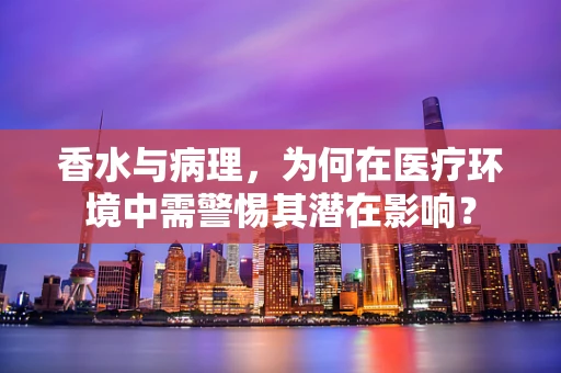 香水与病理，为何在医疗环境中需警惕其潜在影响？