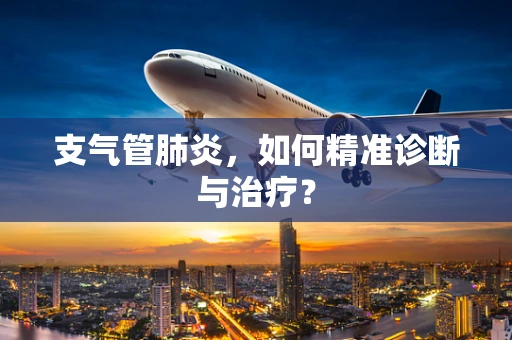 支气管肺炎，如何精准诊断与治疗？